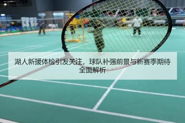 湖人新援体检引发关注，球队补强前景与新赛季期待全面解析