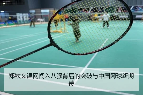 郑钦文温网闯入八强背后的突破与中国网球新期待