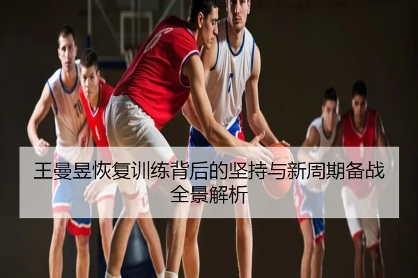王曼昱恢复训练背后的坚持与新周期备战全景解析