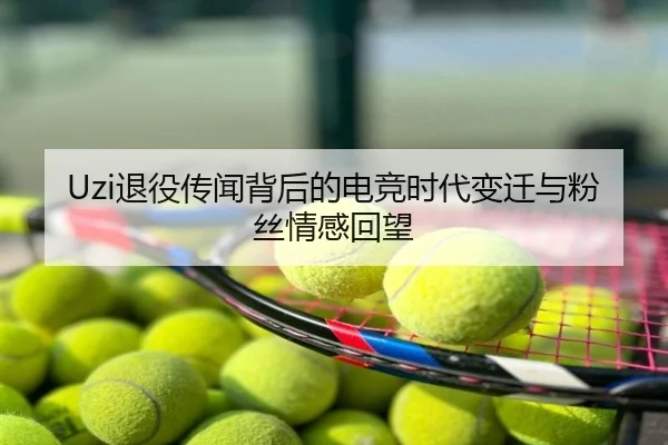 Uzi退役传闻背后的电竞时代变迁与粉丝情感回望