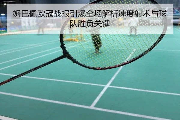 姆巴佩欧冠战报引爆全场解析速度射术与球队胜负关键