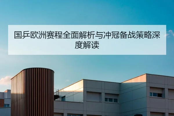 国乒欧洲赛程全面解析与冲冠备战策略深度解读