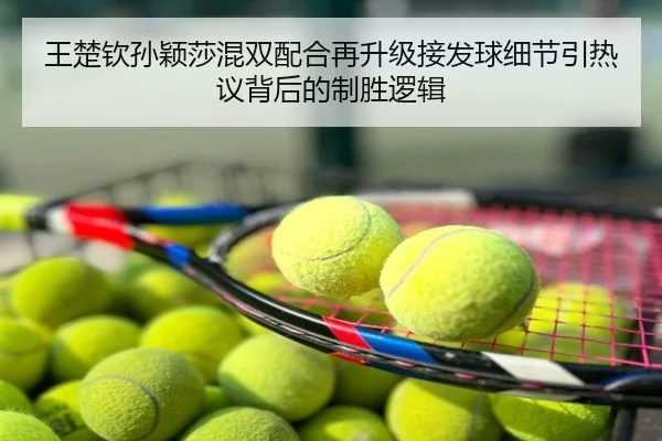 王楚钦孙颖莎混双配合再升级接发球细节引热议背后的制胜逻辑