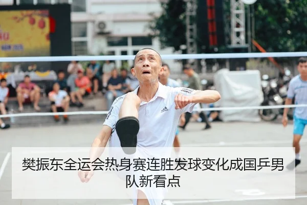 樊振东全运会热身赛连胜发球变化成国乒男队新看点