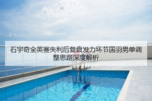 石宇奇全英赛失利后复盘发力环节国羽男单调整思路深度解析