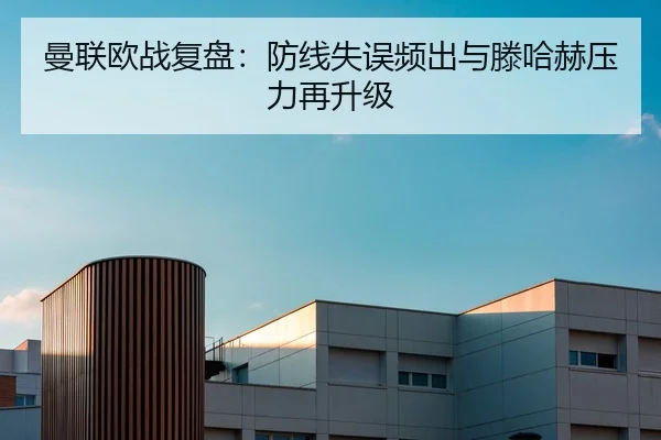 曼联欧战复盘：防线失误频出与滕哈赫压力再升级