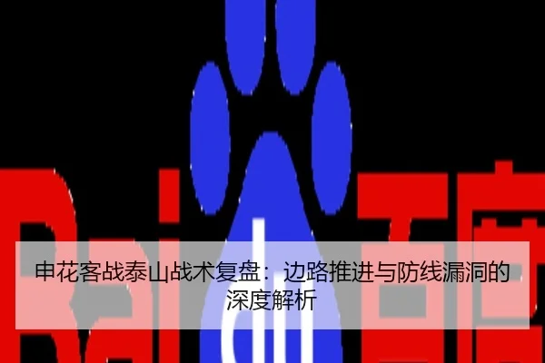 申花客战泰山战术复盘：边路推进与防线漏洞的深度解析